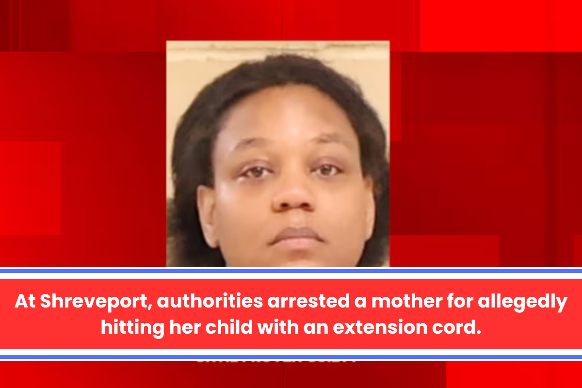 At Shreveport, authorities arrested a mother for allegedly hitting her child with an extension cord.