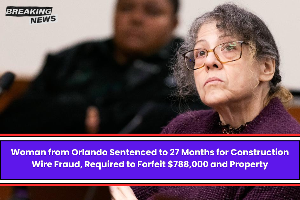 Woman from Orlando Sentenced to 27 Months for Construction Wire Fraud, Required to Forfeit $788,000 and Property